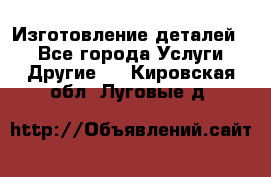 Изготовление деталей.  - Все города Услуги » Другие   . Кировская обл.,Луговые д.